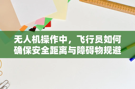 无人机操作中，飞行员如何确保安全距离与障碍物规避？