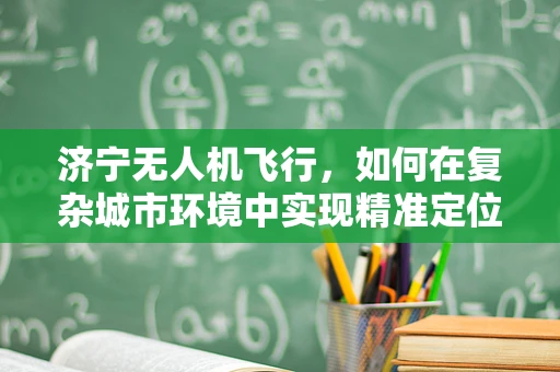 济宁无人机飞行，如何在复杂城市环境中实现精准定位与避障？