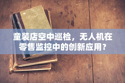 童装店空中巡检，无人机在零售监控中的创新应用？