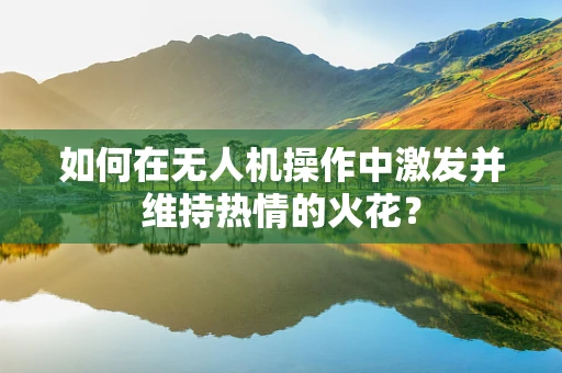如何在无人机操作中激发并维持热情的火花？