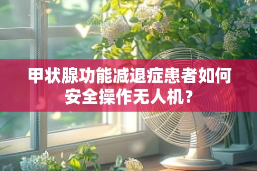 甲状腺功能减退症患者如何安全操作无人机？