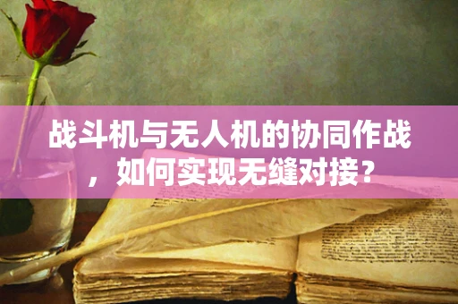战斗机与无人机的协同作战，如何实现无缝对接？