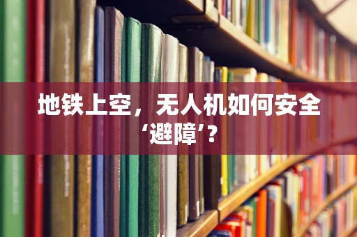 地铁上空，无人机如何安全‘避障’？