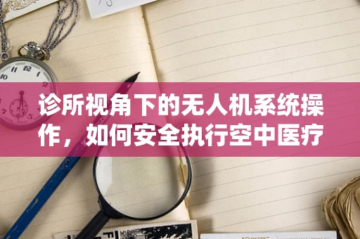 诊所视角下的无人机系统操作，如何安全执行空中医疗物资配送？