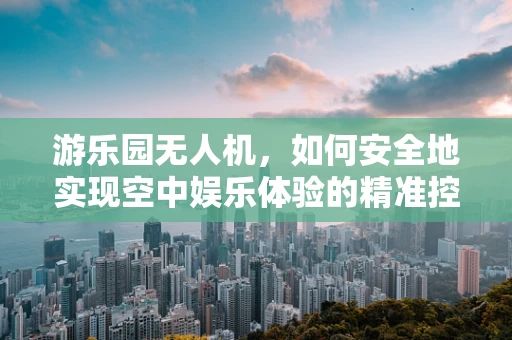游乐园无人机，如何安全地实现空中娱乐体验的精准控制？
