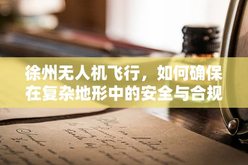 徐州无人机飞行，如何确保在复杂地形中的安全与合规？
