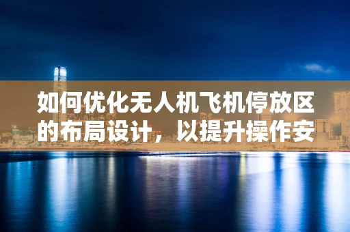 如何优化无人机飞机停放区的布局设计，以提升操作安全与效率？