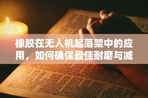 橡胶在无人机起落架中的应用，如何确保最佳耐磨与减震效果？