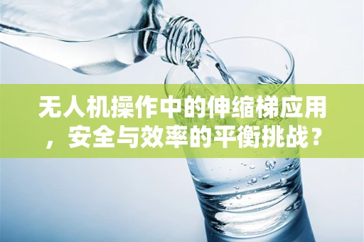 无人机操作中的伸缩梯应用，安全与效率的平衡挑战？