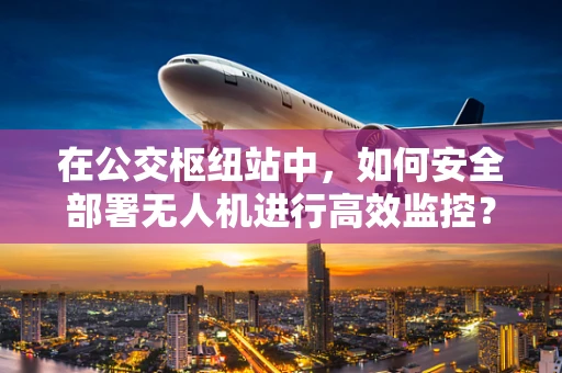 在公交枢纽站中，如何安全部署无人机进行高效监控？