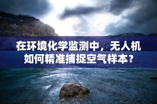 在环境化学监测中，无人机如何精准捕捉空气样本？