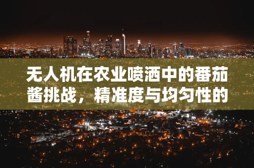 无人机在农业喷洒中的番茄酱挑战，精准度与均匀性的技术难题