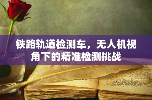 铁路轨道检测车，无人机视角下的精准检测挑战