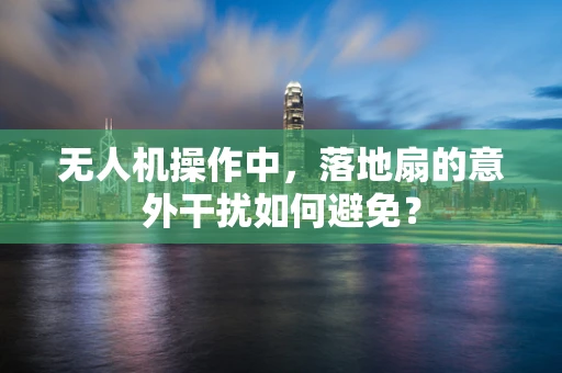 无人机操作中，落地扇的意外干扰如何避免？