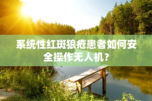 系统性红斑狼疮患者如何安全操作无人机？