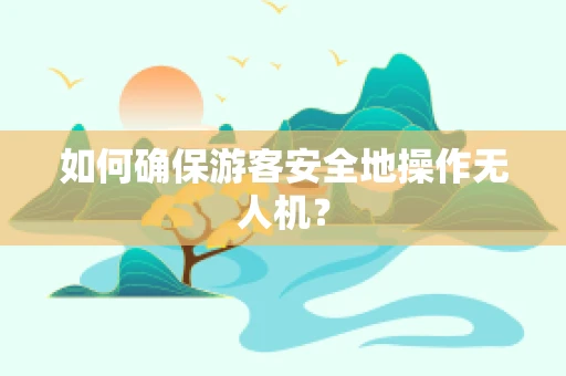 如何确保游客安全地操作无人机？