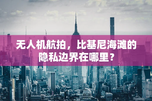 无人机航拍，比基尼海滩的隐私边界在哪里？