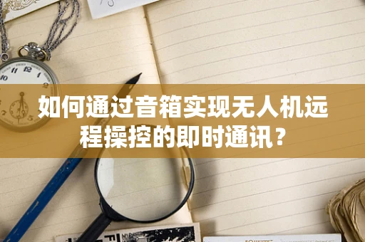 如何通过音箱实现无人机远程操控的即时通讯？