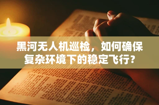 黑河无人机巡检，如何确保复杂环境下的稳定飞行？
