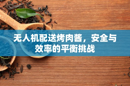无人机配送烤肉酱，安全与效率的平衡挑战
