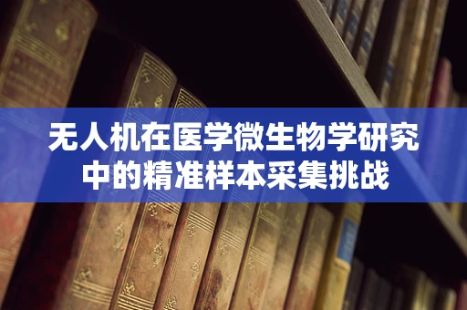 无人机在医学微生物学研究中的精准样本采集挑战