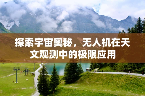 探索宇宙奥秘，无人机在天文观测中的极限应用