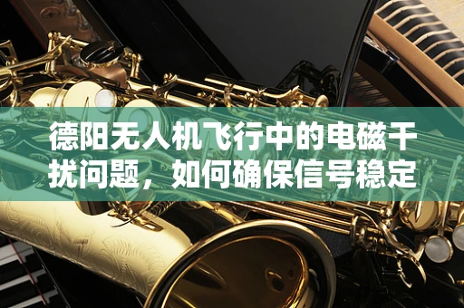 德阳无人机飞行中的电磁干扰问题，如何确保信号稳定？