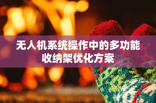 无人机系统操作中的多功能收纳架优化方案