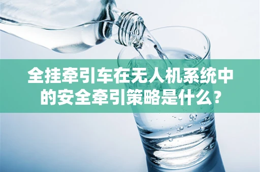 全挂牵引车在无人机系统中的安全牵引策略是什么？