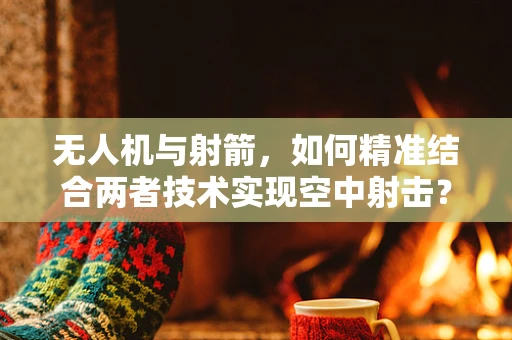 无人机与射箭，如何精准结合两者技术实现空中射击？