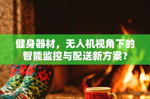 健身器材，无人机视角下的智能监控与配送新方案？