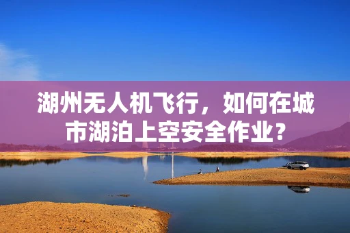 湖州无人机飞行，如何在城市湖泊上空安全作业？