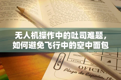 无人机操作中的吐司难题，如何避免飞行中的空中面包现象？
