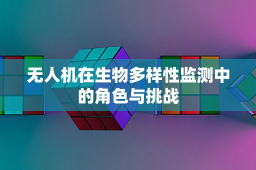 无人机在生物多样性监测中的角色与挑战
