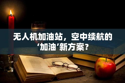 无人机加油站，空中续航的‘加油’新方案？