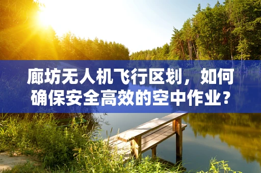 廊坊无人机飞行区划，如何确保安全高效的空中作业？