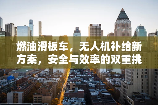 燃油滑板车，无人机补给新方案，安全与效率的双重挑战？