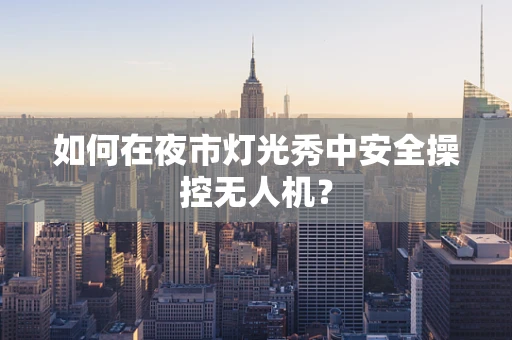 如何在夜市灯光秀中安全操控无人机？