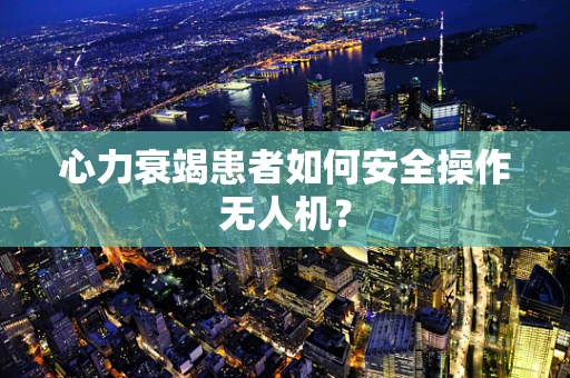 心力衰竭患者如何安全操作无人机？