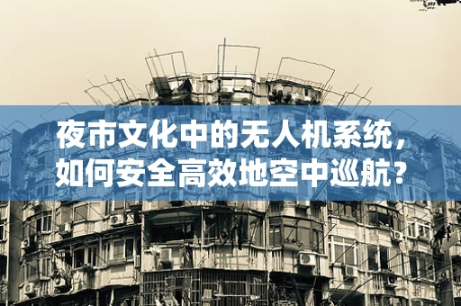 夜市文化中的无人机系统，如何安全高效地空中巡航？