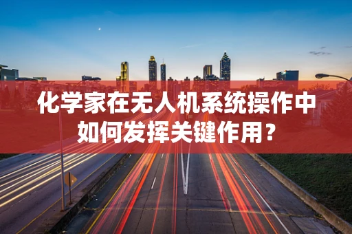 化学家在无人机系统操作中如何发挥关键作用？