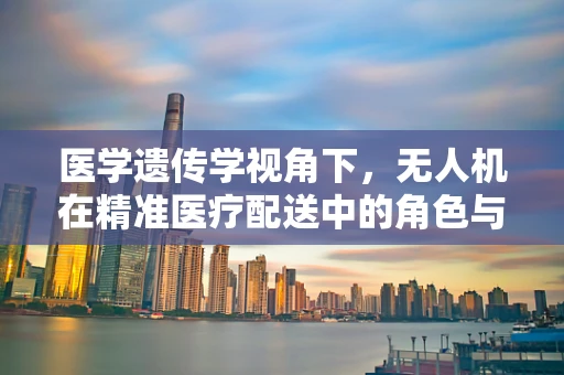 医学遗传学视角下，无人机在精准医疗配送中的角色与挑战