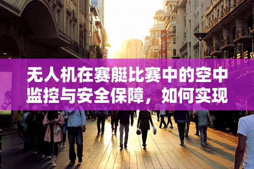 无人机在赛艇比赛中的空中监控与安全保障，如何实现精准定位与避障？