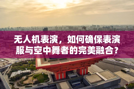 无人机表演，如何确保表演服与空中舞者的完美融合？