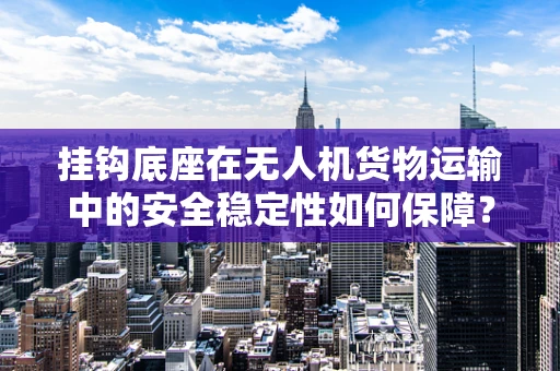 挂钩底座在无人机货物运输中的安全稳定性如何保障？