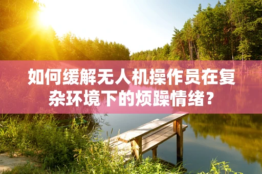 如何缓解无人机操作员在复杂环境下的烦躁情绪？