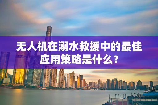 无人机在溺水救援中的最佳应用策略是什么？