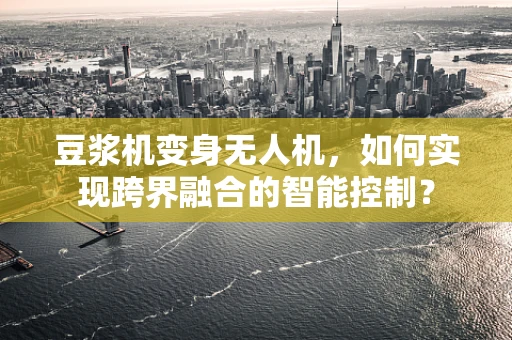 豆浆机变身无人机，如何实现跨界融合的智能控制？