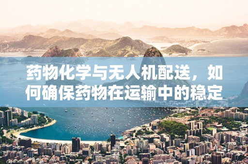 药物化学与无人机配送，如何确保药物在运输中的稳定性？