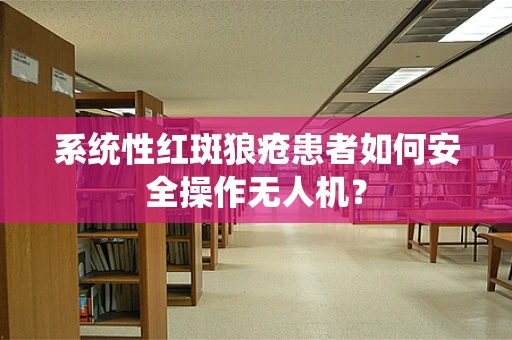 系统性红斑狼疮患者如何安全操作无人机？